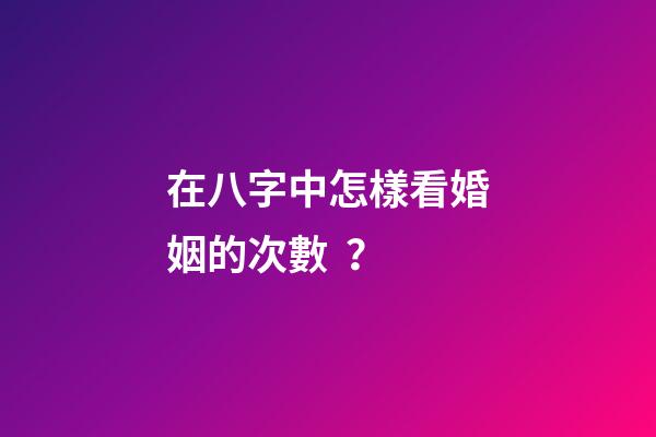 在八字中怎樣看婚姻的次數？